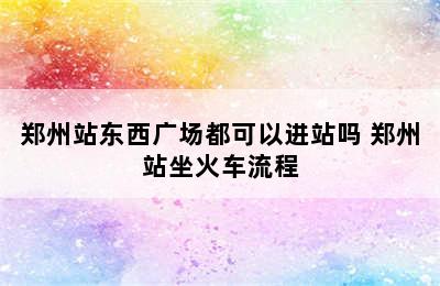 郑州站东西广场都可以进站吗 郑州站坐火车流程